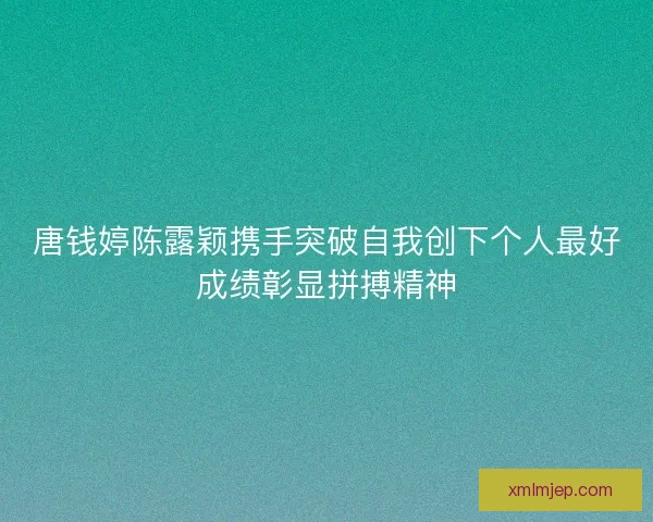 唐钱婷陈露颖携手突破自我创下个人最好成绩彰显拼搏精神