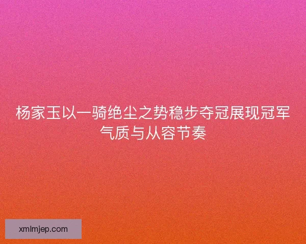 杨家玉以一骑绝尘之势稳步夺冠展现冠军气质与从容节奏