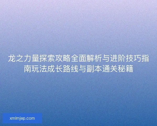 龙之力量探索攻略全面解析与进阶技巧指南玩法成长路线与副本通关秘籍